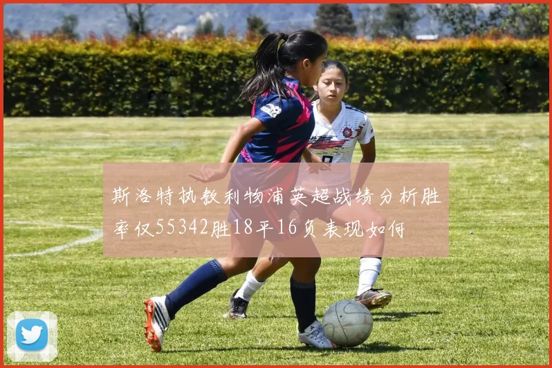 斯洛特执教利物浦英超战绩分析胜率仅55342胜18平16负表现如何