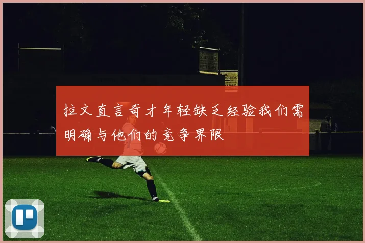 拉文直言奇才年轻缺乏经验我们需明确与他们的竞争界限