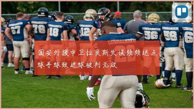 国安外援中卫拉莫斯失误频频送点球手球致进球被判无效