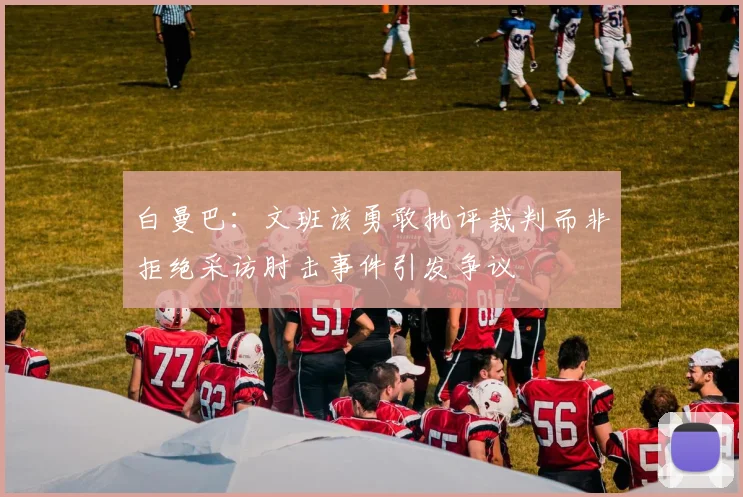 白曼巴：文班该勇敢批评裁判而非拒绝采访肘击事件引发争议