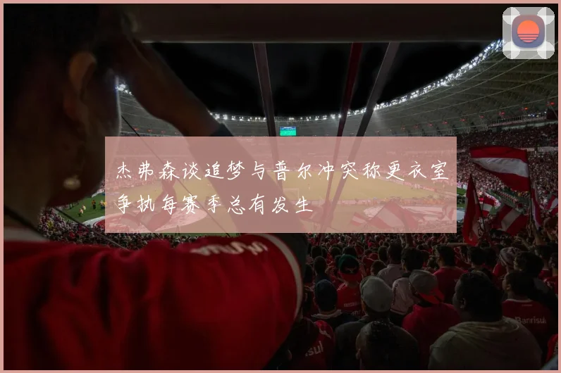 杰弗森谈追梦与普尔冲突称更衣室争执每赛季总有发生