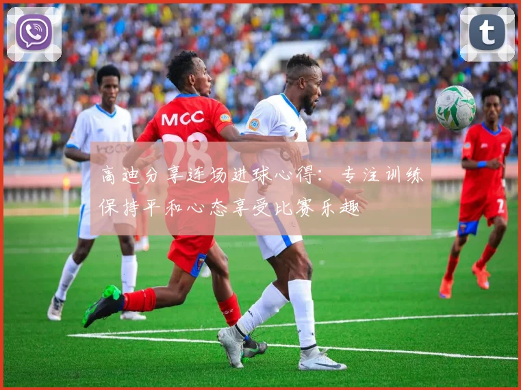 高迪分享连场进球心得：专注训练保持平和心态享受比赛乐趣