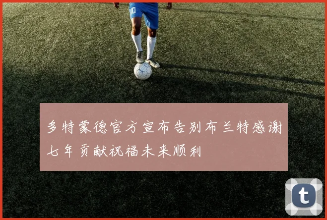 多特蒙德官方宣布告别布兰特感谢七年贡献祝福未来顺利