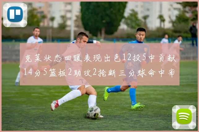 克莱状态回暖表现出色12投5中贡献14分5篮板2助攻2抢断三分球命中率高达57