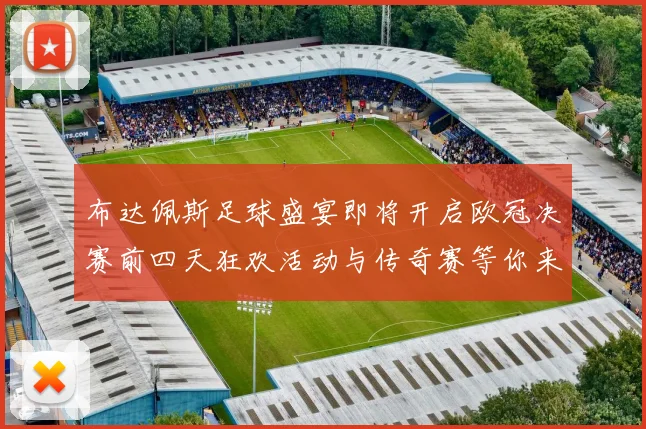 布达佩斯足球盛宴即将开启欧冠决赛前四天狂欢活动与传奇赛等你来参与