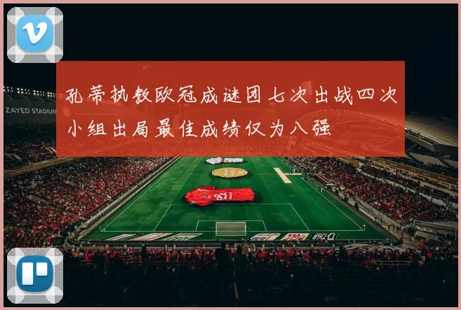 孔蒂执教欧冠成谜团七次出战四次小组出局最佳成绩仅为八强
