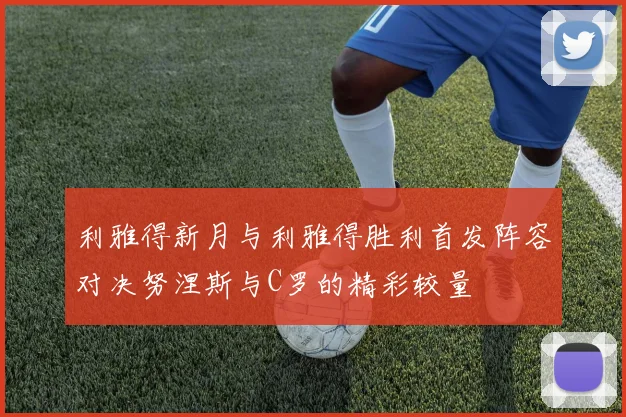 利雅得新月与利雅得胜利首发阵容对决努涅斯与C罗的精彩较量
