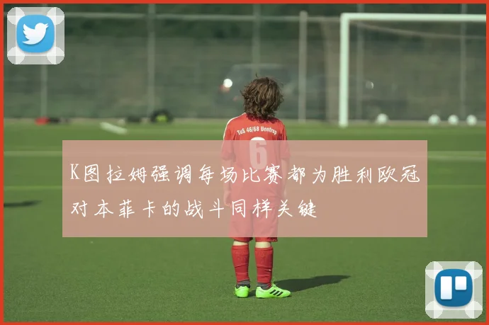 K图拉姆强调每场比赛都为胜利欧冠对本菲卡的战斗同样关键