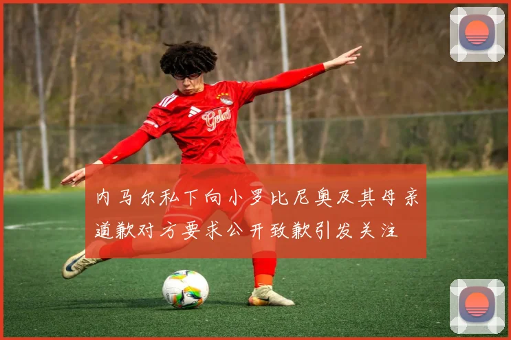 内马尔私下向小罗比尼奥及其母亲道歉对方要求公开致歉引发关注