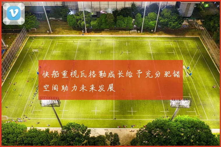 快船重视瓦格勒成长给予充分犯错空间助力未来发展