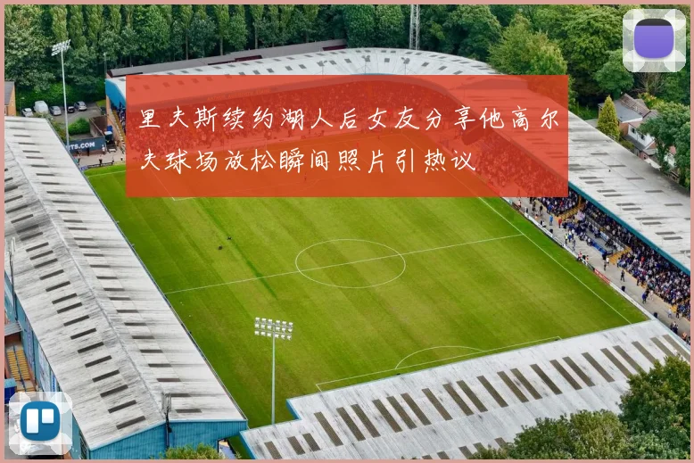 里夫斯续约湖人后女友分享他高尔夫球场放松瞬间照片引热议